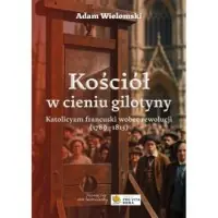 Wysoka jakość Kościół w cieniu gilotyny. Katolicyzm francuski wobec rewolucji (1789-1815)