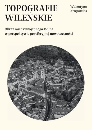 Topografie wileńskie. Obraz międzywojennego Wilna w perpektywie peryferyjnej nowoczesności Szybka dostawa