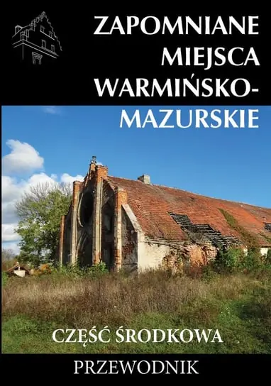 Ostatnie sztuki Zapomniane miejsca. Warmińsko-mazurskie. Część środkowa. Przewodnik