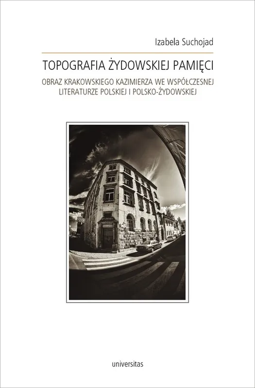 Topografia żydowskiej pamięci. Obraz krakowskiego Kazimierza we współczesnej literaturze polskiej i polsko-żydowskiej Zamów dziś