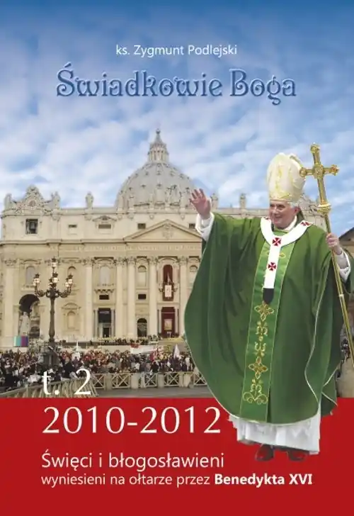 Do wyczerpania zapasów Świadkowie Boga Tom 2 Święci i Błogosławieni wyniesieni na ołtarze przez Benedykta XVI (2010 - 2013)