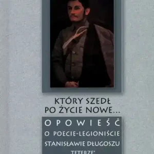 Zamów dziś Który szedł po życie nowe...                                                Opowieść o poecie - legioniście Stanisławie Długoszu "Teterze"