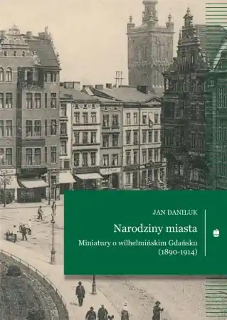 Ograniczona ilość Narodziny miasta. Miniatury o wilhelmińskim... - Jan Daniluk