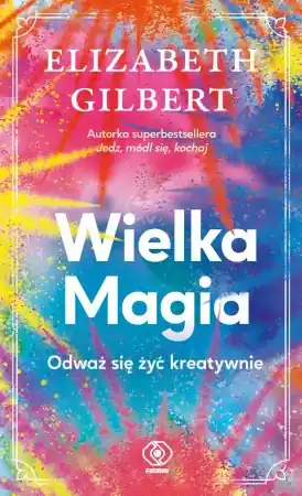 Wielka Magia. Odważ się żyć kreatywnie - Elizabeth Gilbert Zamów teraz
