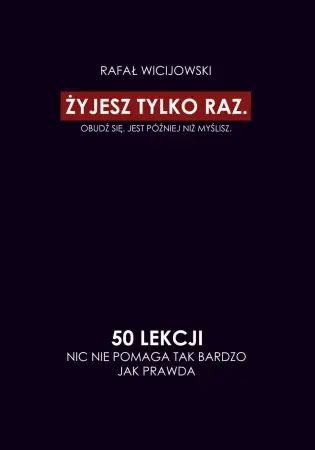 Żyjesz tylko raz. Obudź się. Jest później niż myślisz. 50 lekcji. Nic nie pomaga tak bardzo jak praw - Rafał Wicijowski Oferta limitowana