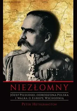 Niezłomny. Józef Piłsudski. Odrodzona Polska i walka o Europę Wschodnią - Peter Hetherington Najlepsza cena